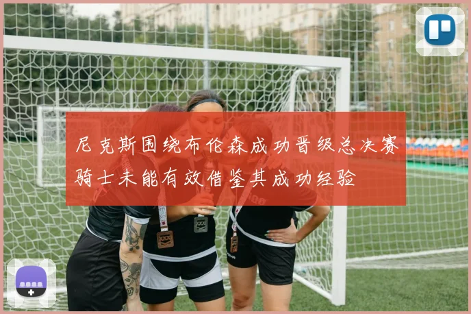 尼克斯围绕布伦森成功晋级总决赛骑士未能有效借鉴其成功经验