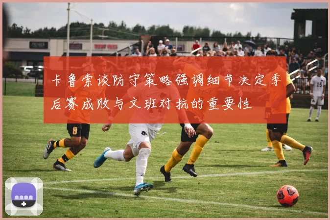 卡鲁索谈防守策略强调细节决定季后赛成败与文班对抗的重要性