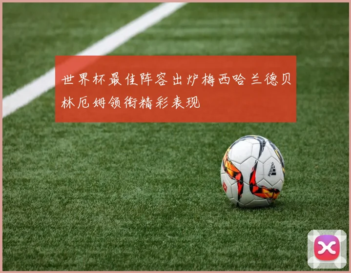世界杯最佳阵容出炉梅西哈兰德贝林厄姆领衔精彩表现