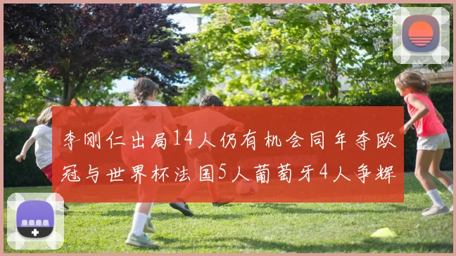 李刚仁出局14人仍有机会同年夺欧冠与世界杯法国5人葡萄牙4人争辉