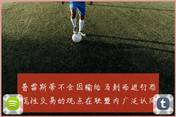普雷斯蒂不会因输给马刺而进行恐慌性交易的观点在联盟内广泛认同