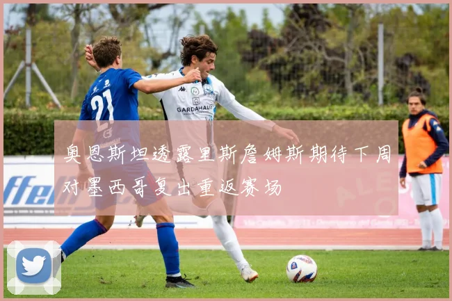 奥恩斯坦透露里斯詹姆斯期待下周对墨西哥复出重返赛场