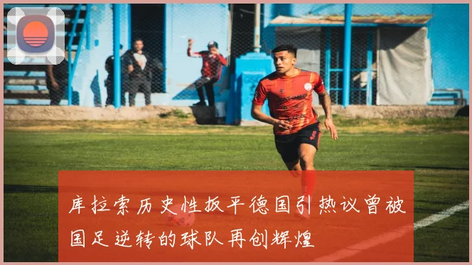 库拉索历史性扳平德国引热议曾被国足逆转的球队再创辉煌
