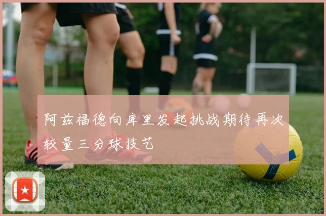 阿兹福德向库里发起挑战期待再次较量三分球技艺