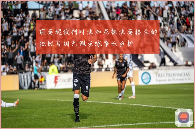 前英超裁判对法加尼执法英格兰的担忧与姆巴佩点球争议分析