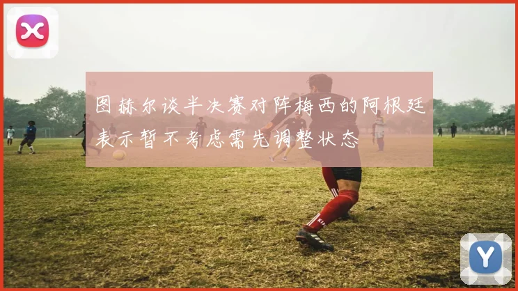 图赫尔谈半决赛对阵梅西的阿根廷表示暂不考虑需先调整状态