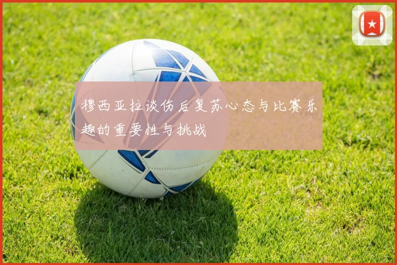 穆西亚拉谈伤后复苏心态与比赛乐趣的重要性与挑战