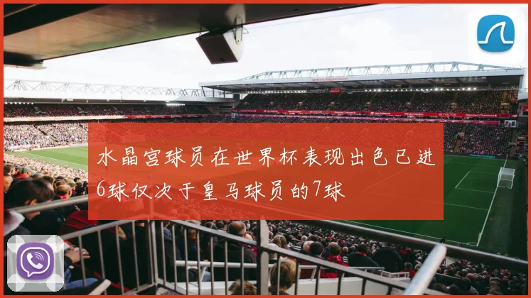 水晶宫球员在世界杯表现出色已进6球仅次于皇马球员的7球