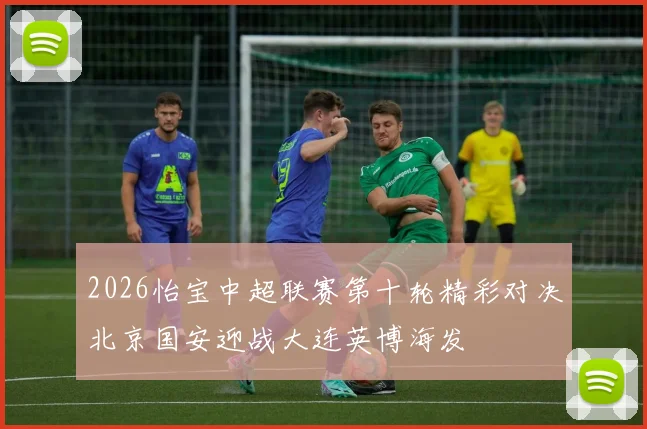 2026怡宝中超联赛第十轮精彩对决北京国安迎战大连英博海发
