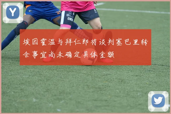 埃因霍温与拜仁即将谈判塞巴里转会事宜尚未确定具体金额