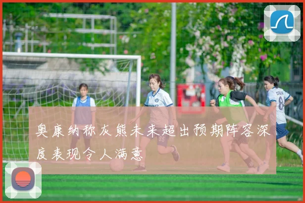 奥康纳称灰熊未来超出预期阵容深度表现令人满意