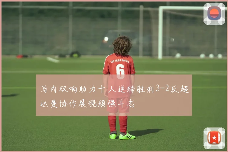 马内双响助力十人逆转胜利3-2反超达曼协作展现顽强斗志