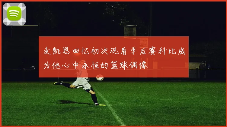 麦凯恩回忆初次观看季后赛科比成为他心中永恒的篮球偶像