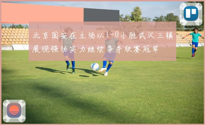 北京国安在主场以1-0小胜武汉三镇展现强劲实力继续争夺联赛冠军