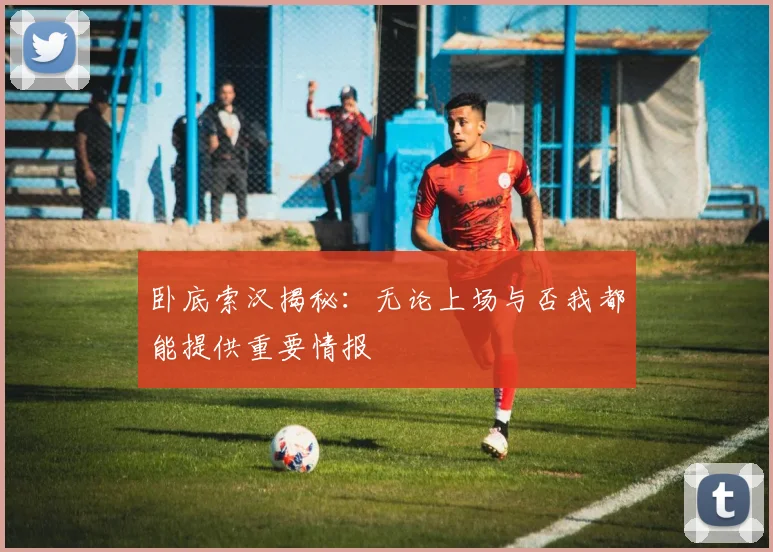 卧底索汉揭秘：无论上场与否我都能提供重要情报