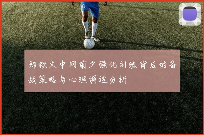 郑钦文中网前夕强化训练背后的备战策略与心理调适分析