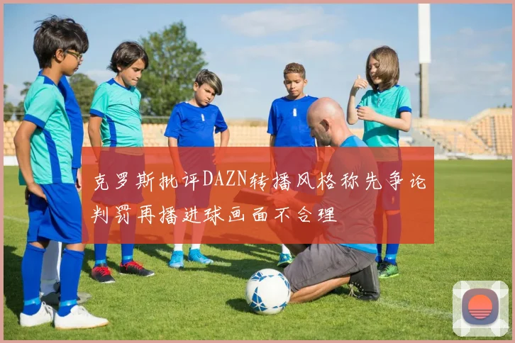 克罗斯批评DAZN转播风格称先争论判罚再播进球画面不合理