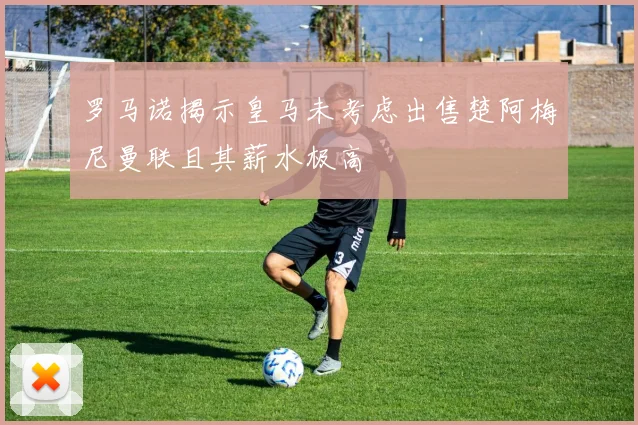 罗马诺揭示皇马未考虑出售楚阿梅尼曼联且其薪水极高