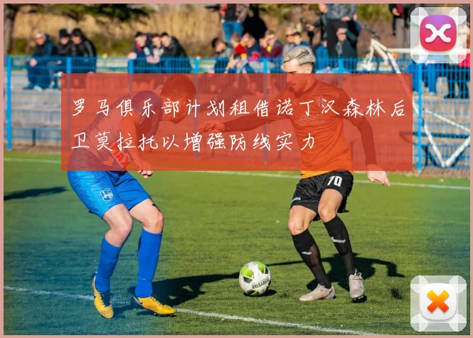 罗马俱乐部计划租借诺丁汉森林后卫莫拉托以增强防线实力