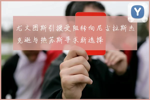 尤文图斯引援受阻转向尼古拉斯杰克逊与热苏斯寻求新选择