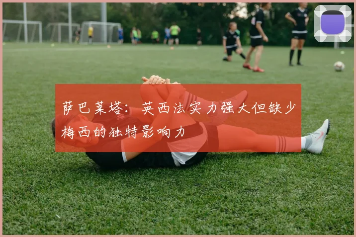 萨巴莱塔：英西法实力强大但缺少梅西的独特影响力