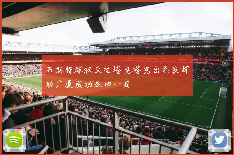 布朗将球权交给塔克塔克出色发挥助广厦成功扳回一局