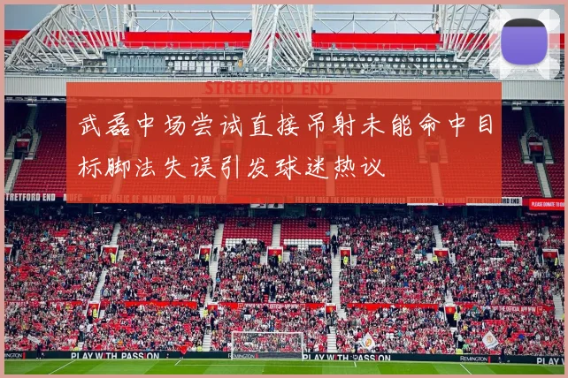 武磊中场尝试直接吊射未能命中目标脚法失误引发球迷热议