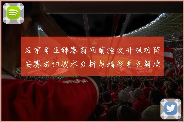 石宇奇亚锦赛前网前抢攻升级对阵安赛龙的战术分析与精彩看点解读