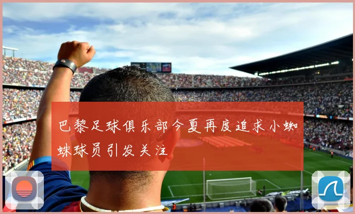 巴黎足球俱乐部今夏再度追求小蜘蛛球员引发关注