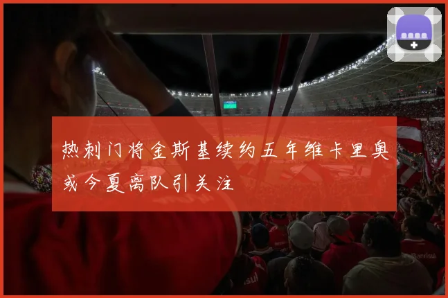 热刺门将金斯基续约五年维卡里奥或今夏离队引关注