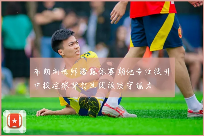 布朗训练师透露休赛期他专注提升中投运球背打及阅读防守能力