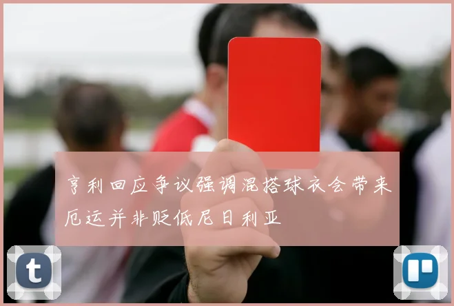 亨利回应争议强调混搭球衣会带来厄运并非贬低尼日利亚