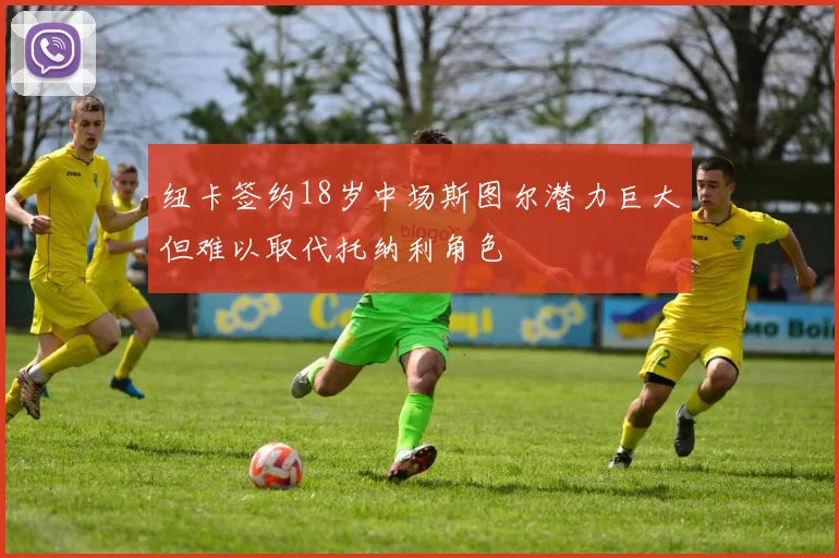 纽卡签约18岁中场斯图尔潜力巨大但难以取代托纳利角色