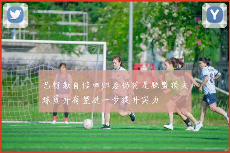 巴特勒自信回归后仍将是联盟顶尖球员并有望进一步提升实力