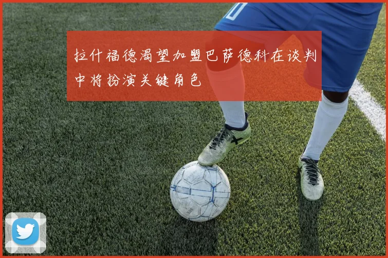 拉什福德渴望加盟巴萨德科在谈判中将扮演关键角色
