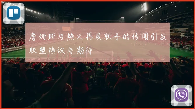 詹姆斯与热火再度联手的传闻引发联盟热议与期待